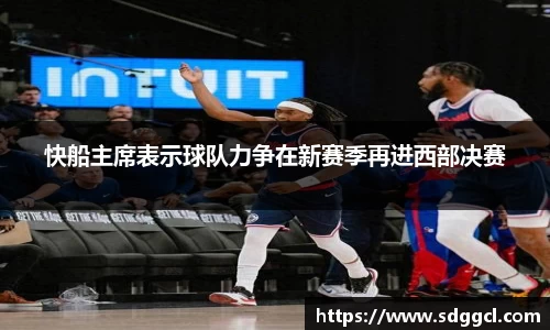 快船主席表示球队力争在新赛季再进西部决赛