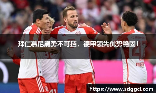 拜仁慕尼黑势不可挡，德甲领先优势稳固！