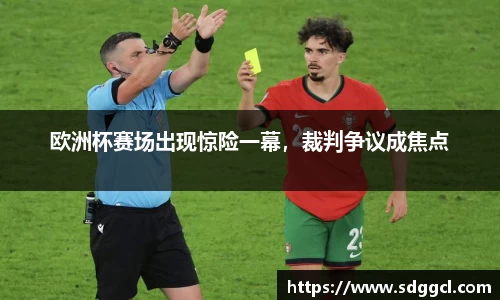 欧洲杯赛场出现惊险一幕，裁判争议成焦点