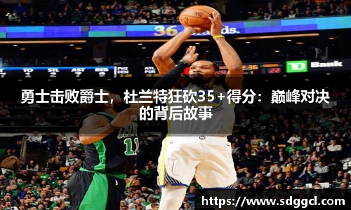 勇士击败爵士，杜兰特狂砍35+得分：巅峰对决的背后故事