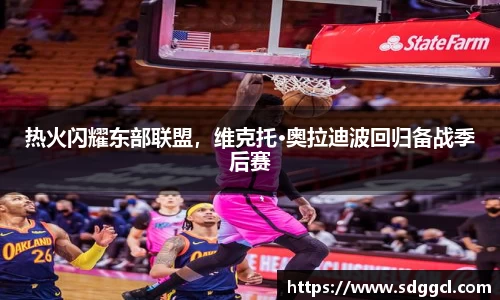 热火闪耀东部联盟，维克托·奥拉迪波回归备战季后赛