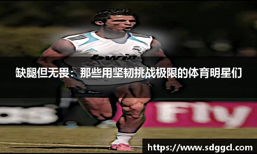 缺腿但无畏：那些用坚韧挑战极限的体育明星们