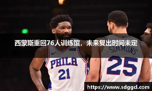 西蒙斯重回76人训练馆，未来复出时间未定