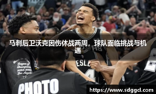 马刺后卫沃克因伤休战两周，球队面临挑战与机遇