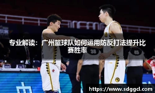 专业解读：广州篮球队如何运用防反打法提升比赛胜率