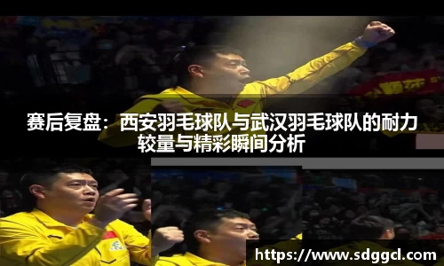 赛后复盘：西安羽毛球队与武汉羽毛球队的耐力较量与精彩瞬间分析