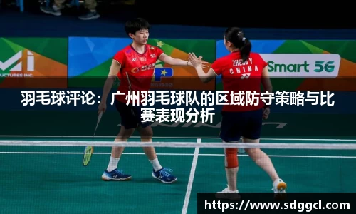 羽毛球评论：广州羽毛球队的区域防守策略与比赛表现分析