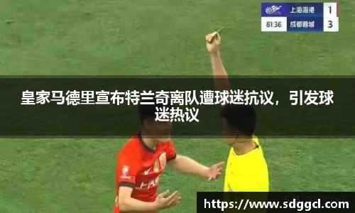 皇家马德里宣布特兰奇离队遭球迷抗议，引发球迷热议