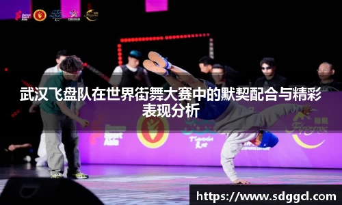 武汉飞盘队在世界街舞大赛中的默契配合与精彩表现分析