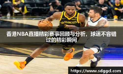 香港NBA直播精彩赛事回顾与分析，球迷不容错过的精彩瞬间