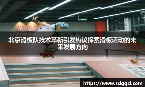 北京滑板队技术革新引发热议探索滑板运动的未来发展方向