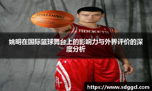姚明在国际篮球舞台上的影响力与外界评价的深度分析