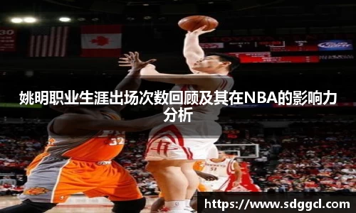 姚明职业生涯出场次数回顾及其在NBA的影响力分析