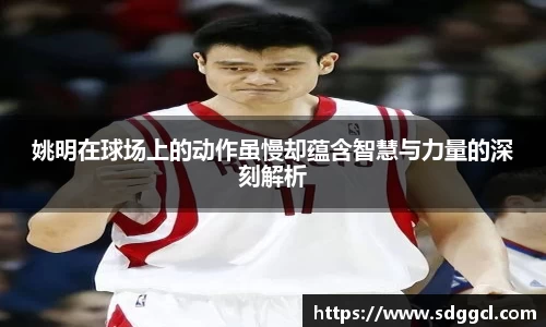 姚明在球场上的动作虽慢却蕴含智慧与力量的深刻解析
