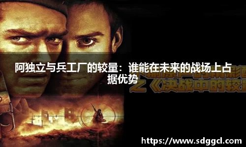 阿独立与兵工厂的较量：谁能在未来的战场上占据优势