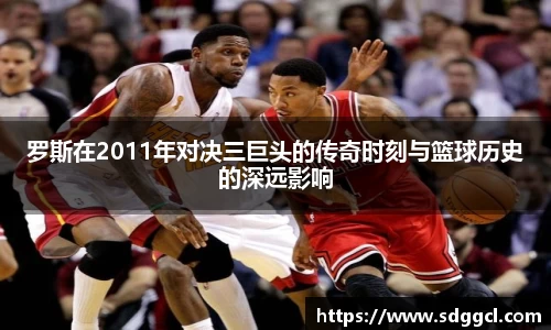 罗斯在2011年对决三巨头的传奇时刻与篮球历史的深远影响