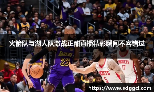 火箭队与湖人队激战正酣直播精彩瞬间不容错过