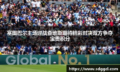 塞图巴尔主场迎战查维斯期待精彩对决双方争夺宝贵积分