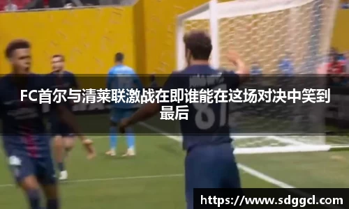 FC首尔与清莱联激战在即谁能在这场对决中笑到最后