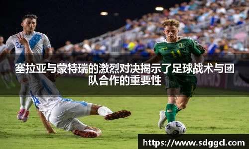 塞拉亚与蒙特瑞的激烈对决揭示了足球战术与团队合作的重要性
