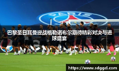 巴黎圣日耳曼迎战格勒诺布尔期待精彩对决与进球盛宴