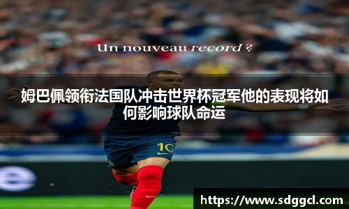 姆巴佩领衔法国队冲击世界杯冠军他的表现将如何影响球队命运